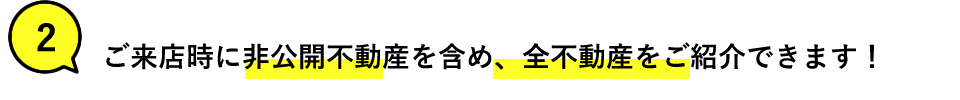 ご来店時に非公開不動産を含め、全不動産をご紹介できます！